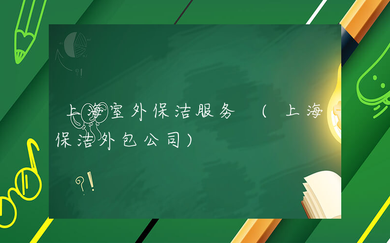 上海室外保洁服务 (上海保洁外包公司)